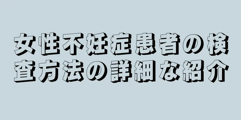 女性不妊症患者の検査方法の詳細な紹介