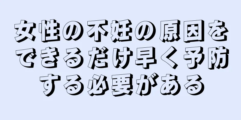 女性の不妊の原因をできるだけ早く予防する必要がある