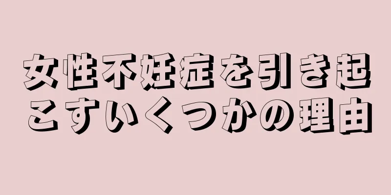 女性不妊症を引き起こすいくつかの理由