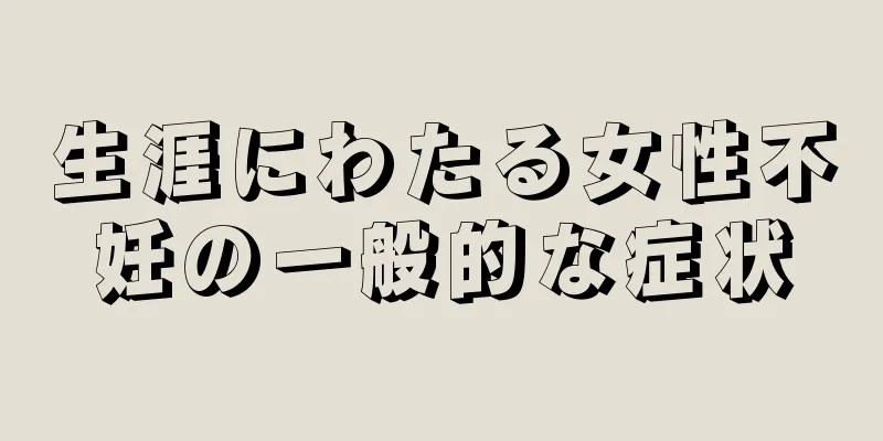 生涯にわたる女性不妊の一般的な症状