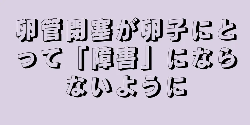 卵管閉塞が卵子にとって「障害」にならないように
