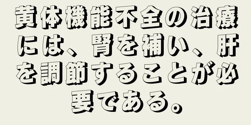 黄体機能不全の治療には、腎を補い、肝を調節することが必要である。