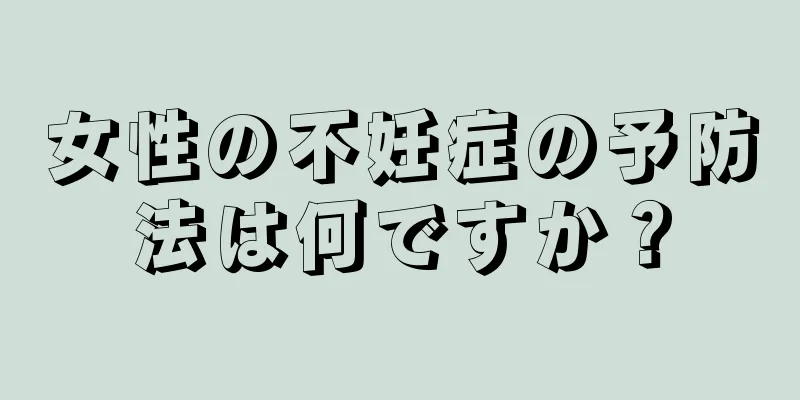 女性の不妊症の予防法は何ですか？