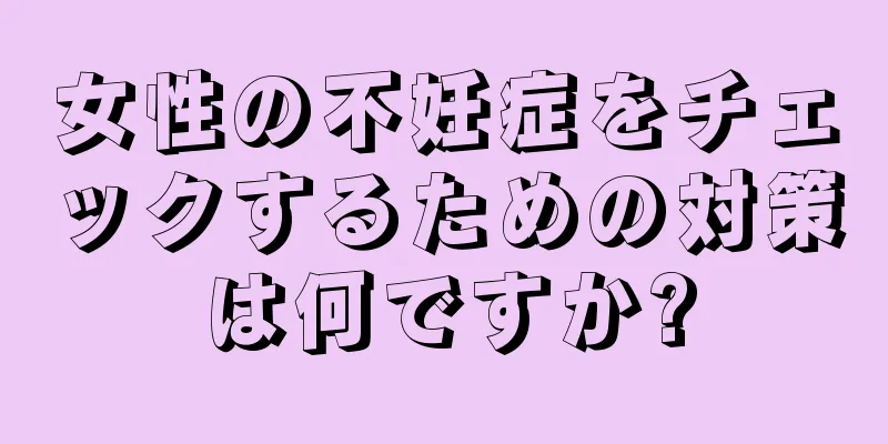 女性の不妊症をチェックするための対策は何ですか?