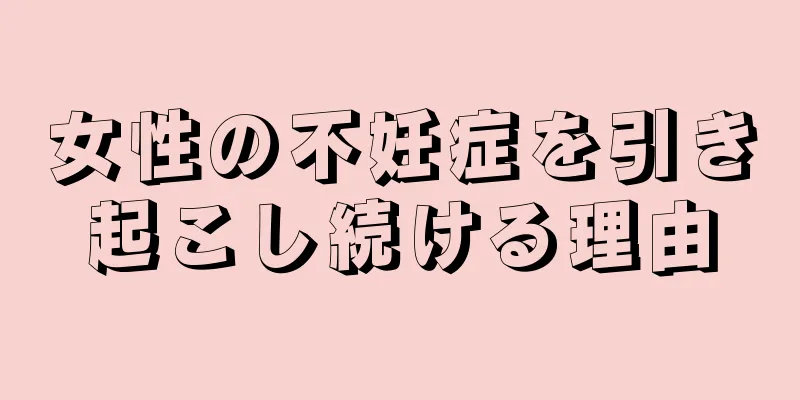 女性の不妊症を引き起こし続ける理由
