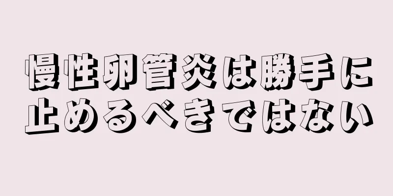 慢性卵管炎は勝手に止めるべきではない