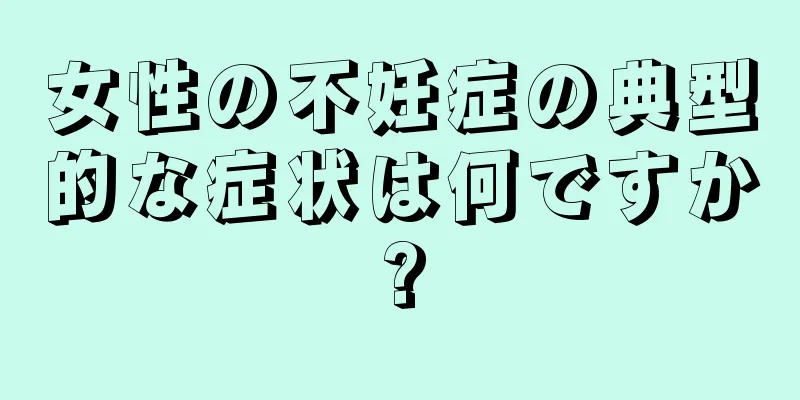 女性の不妊症の典型的な症状は何ですか?