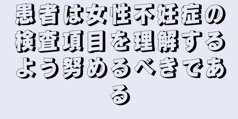 患者は女性不妊症の検査項目を理解するよう努めるべきである