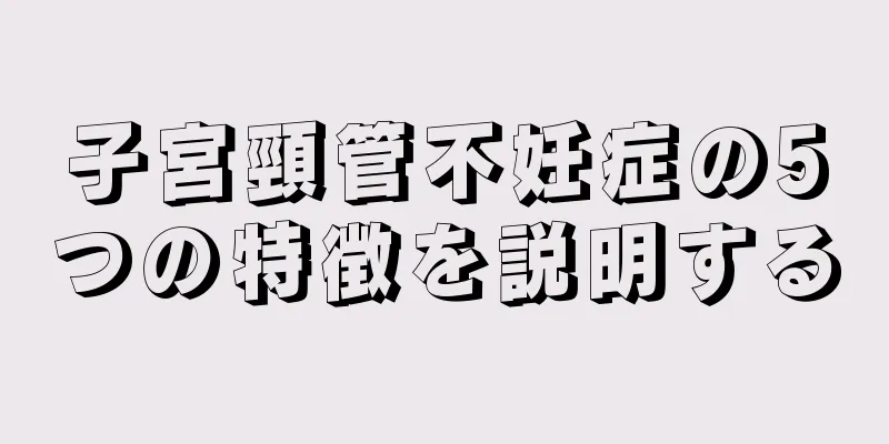 子宮頸管不妊症の5つの特徴を説明する