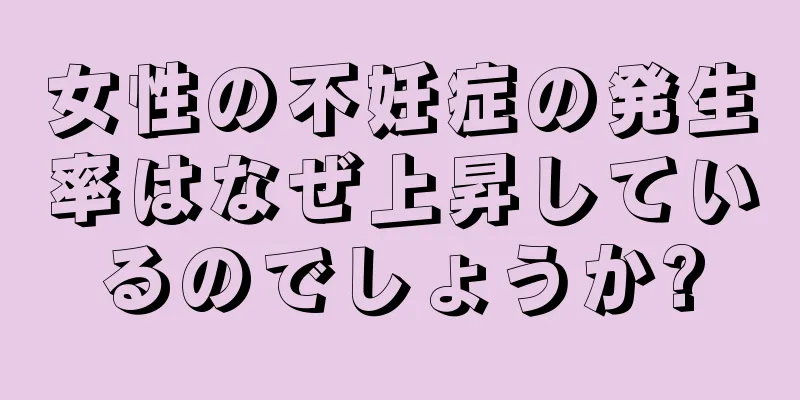 女性の不妊症の発生率はなぜ上昇しているのでしょうか?