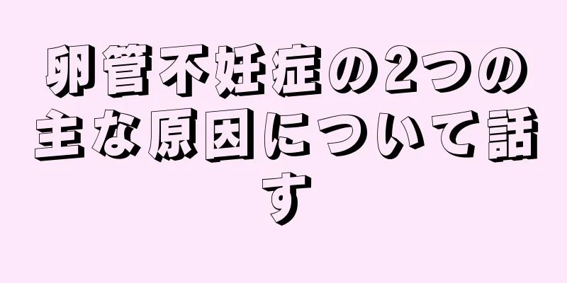 卵管不妊症の2つの主な原因について話す