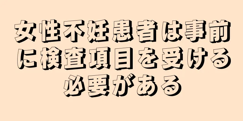 女性不妊患者は事前に検査項目を受ける必要がある