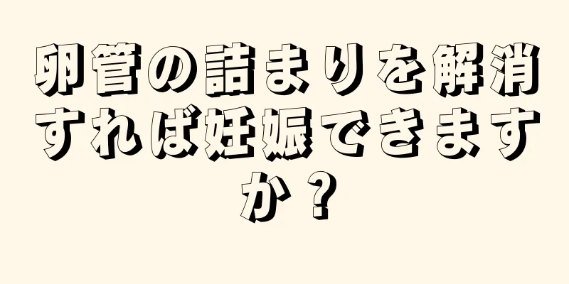 卵管の詰まりを解消すれば妊娠できますか？