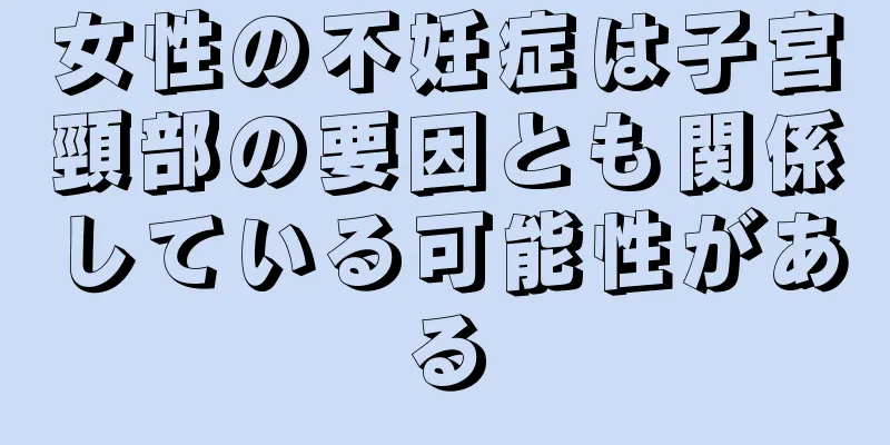 女性の不妊症は子宮頸部の要因とも関係している可能性がある