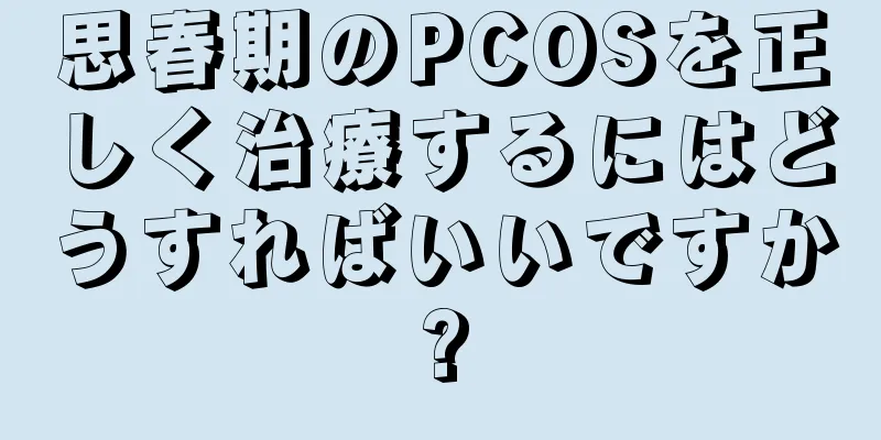 思春期のPCOSを正しく治療するにはどうすればいいですか?