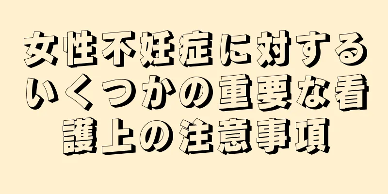 女性不妊症に対するいくつかの重要な看護上の注意事項