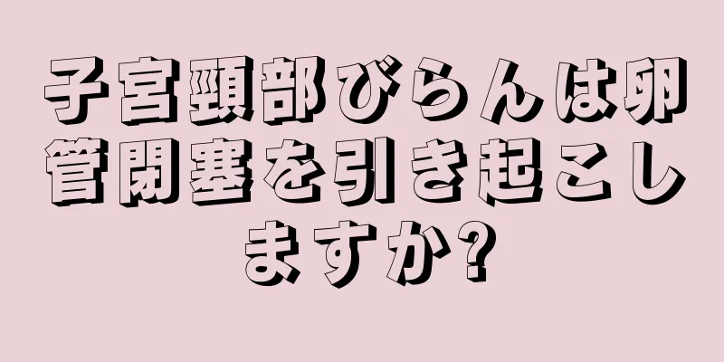 子宮頸部びらんは卵管閉塞を引き起こしますか?