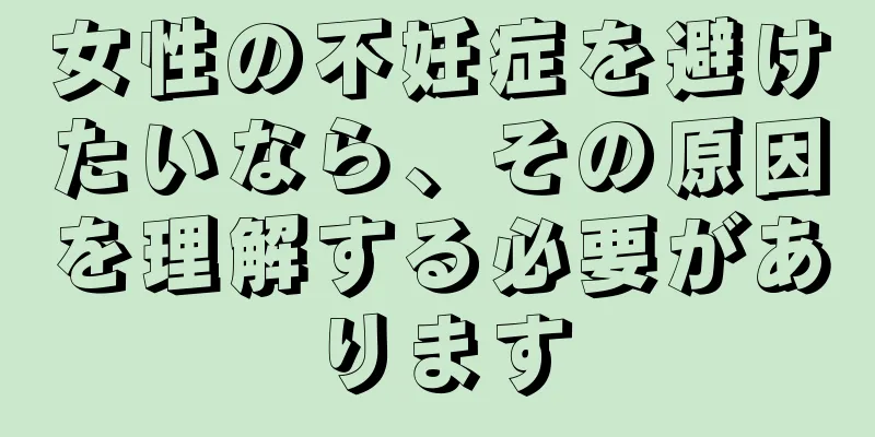 女性の不妊症を避けたいなら、その原因を理解する必要があります
