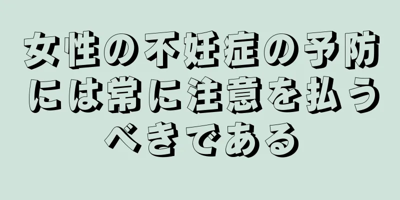 女性の不妊症の予防には常に注意を払うべきである