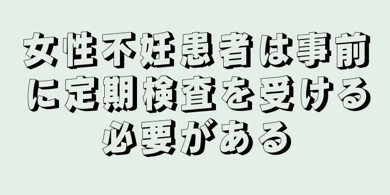 女性不妊患者は事前に定期検査を受ける必要がある