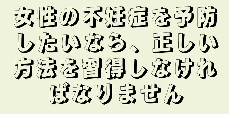 女性の不妊症を予防したいなら、正しい方法を習得しなければなりません