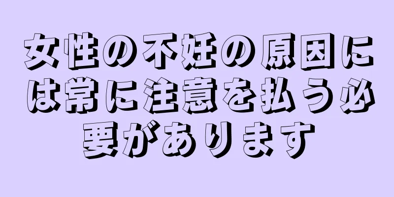女性の不妊の原因には常に注意を払う必要があります