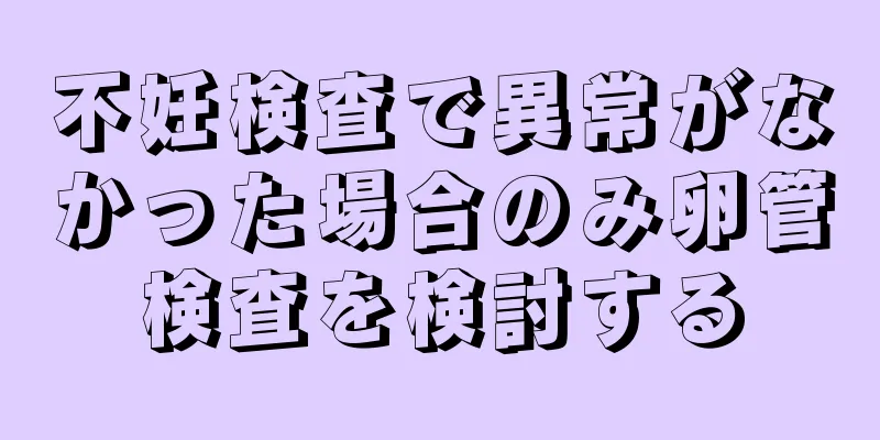 不妊検査で異常がなかった場合のみ卵管検査を検討する