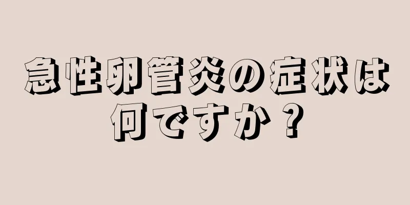 急性卵管炎の症状は何ですか？