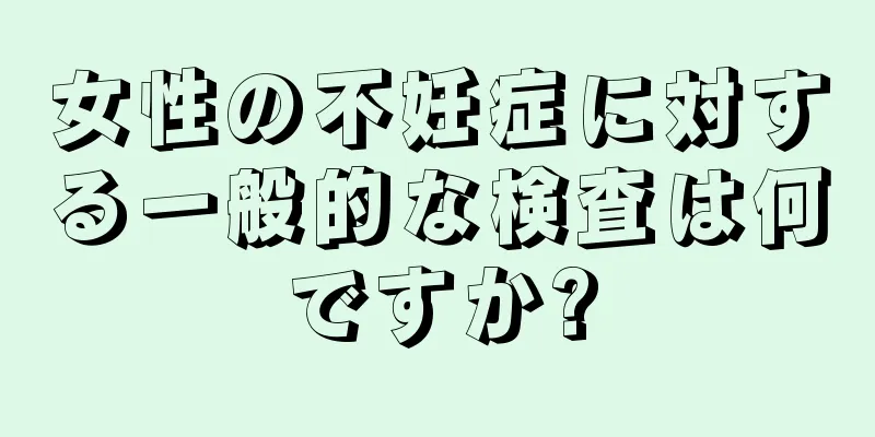 女性の不妊症に対する一般的な検査は何ですか?