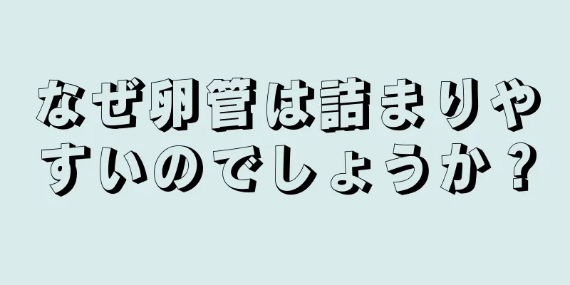 なぜ卵管は詰まりやすいのでしょうか？