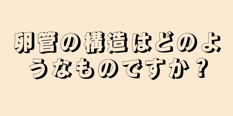 卵管の構造はどのようなものですか？