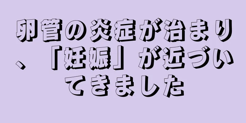 卵管の炎症が治まり、「妊娠」が近づいてきました