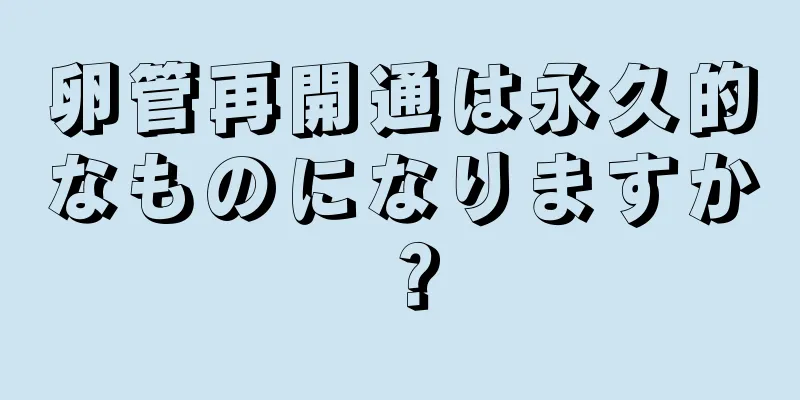 卵管再開通は永久的なものになりますか？