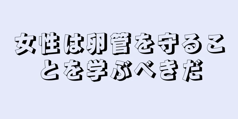 女性は卵管を守ることを学ぶべきだ