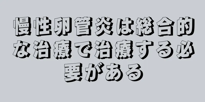 慢性卵管炎は総合的な治療で治療する必要がある