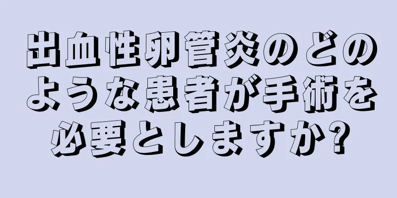 出血性卵管炎のどのような患者が手術を必要としますか?