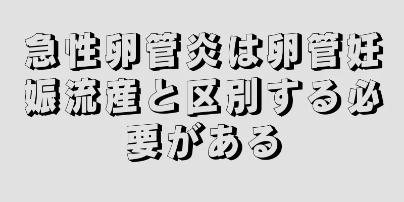 急性卵管炎は卵管妊娠流産と区別する必要がある