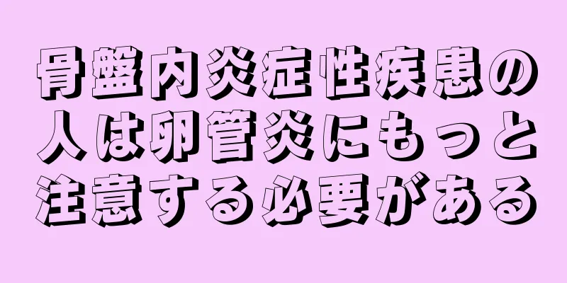 骨盤内炎症性疾患の人は卵管炎にもっと注意する必要がある