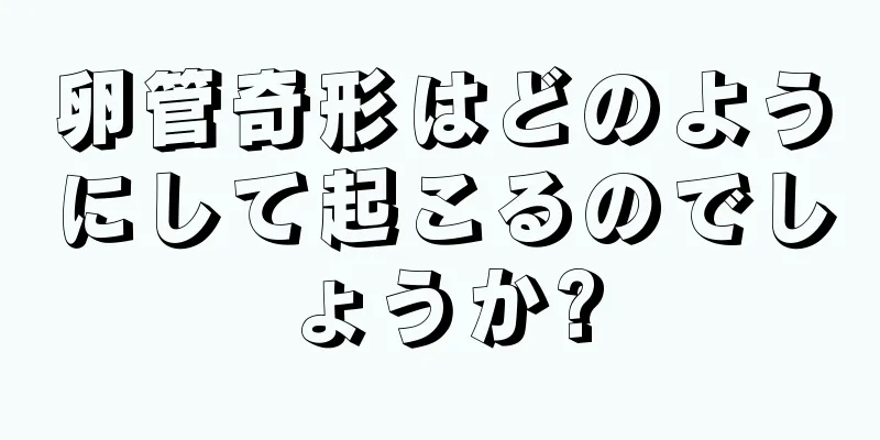 卵管奇形はどのようにして起こるのでしょうか?