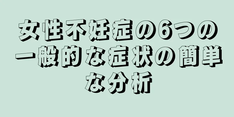 女性不妊症の6つの一般的な症状の簡単な分析