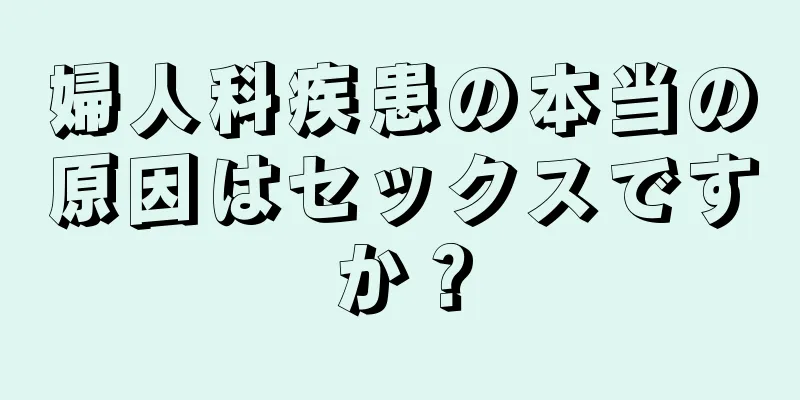 婦人科疾患の本当の原因はセックスですか？
