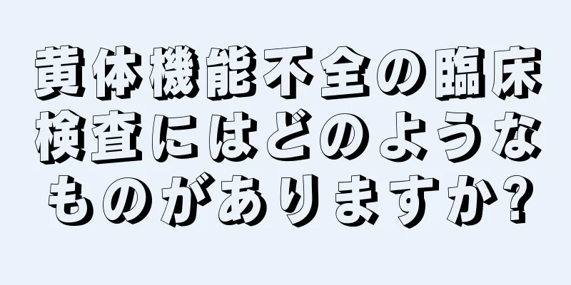 黄体機能不全の臨床検査にはどのようなものがありますか?