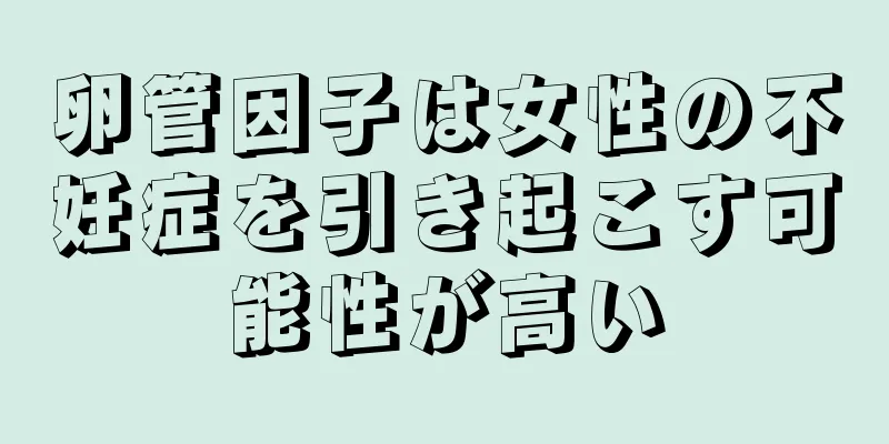 卵管因子は女性の不妊症を引き起こす可能性が高い