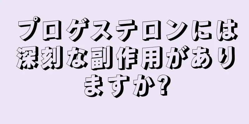 プロゲステロンには深刻な副作用がありますか?