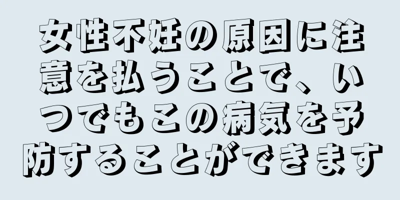 女性不妊の原因に注意を払うことで、いつでもこの病気を予防することができます