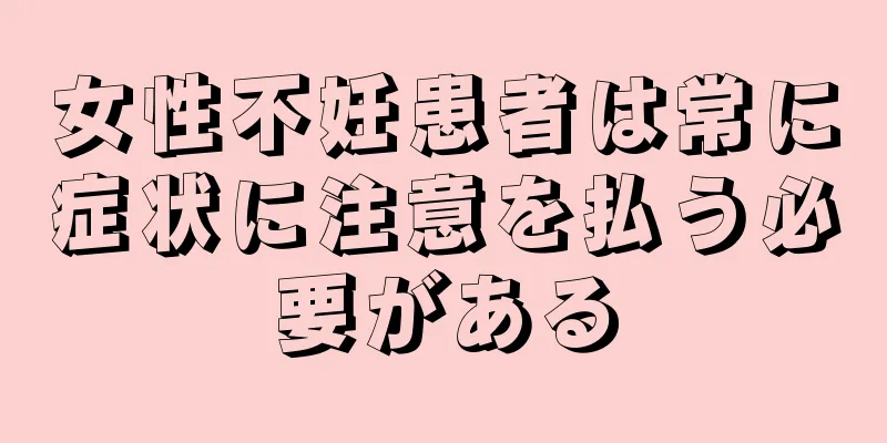 女性不妊患者は常に症状に注意を払う必要がある