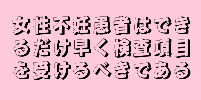 女性不妊患者はできるだけ早く検査項目を受けるべきである