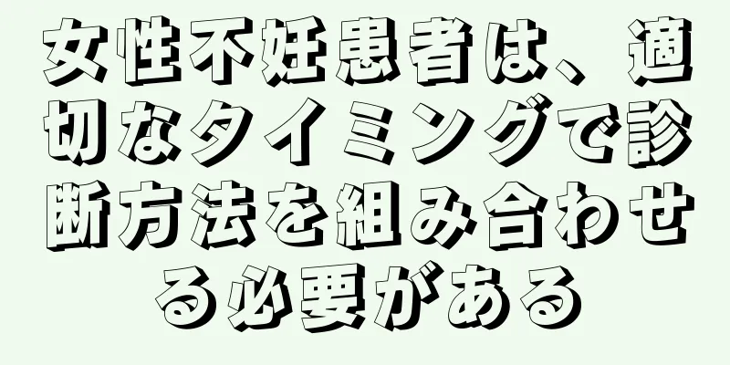 女性不妊患者は、適切なタイミングで診断方法を組み合わせる必要がある