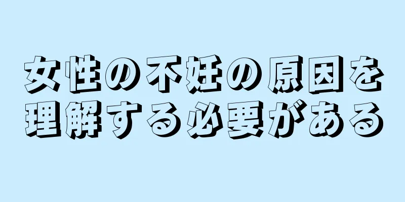 女性の不妊の原因を理解する必要がある