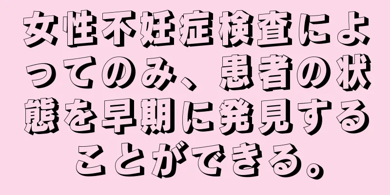 女性不妊症検査によってのみ、患者の状態を早期に発見することができる。